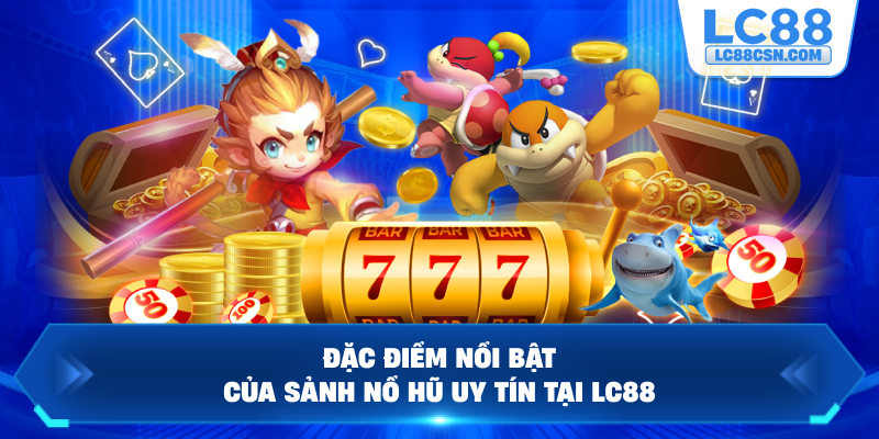 Đặc điểm nổi bật của sảnh nổ hũ uy tín tại LC88